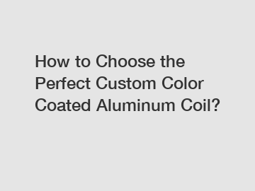 How to Choose the Perfect Custom Color Coated Aluminum Coil?