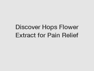 Discover Hops Flower Extract for Pain Relief Discover Hops Flower Extract for Pain Relief