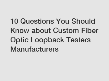 10 Questions You Should Know about Custom Fiber Optic Loopback Testers Manufacturers