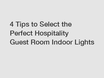 4 Tips to Select the Perfect Hospitality Guest Room Indoor Lights