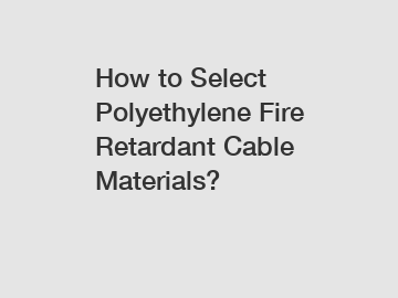 How to Select Polyethylene Fire Retardant Cable Materials?