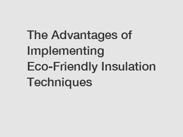 The Advantages of Implementing Eco-Friendly Insulation Techniques