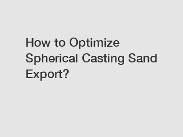 How to Optimize Spherical Casting Sand Export?