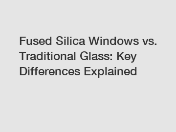 Fused Silica Windows vs. Traditional Glass: Key Differences Explained