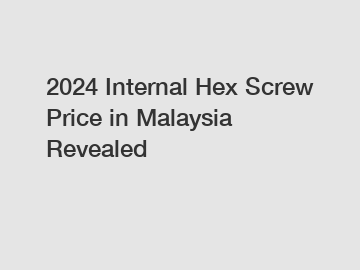 2024 Internal Hex Screw Price in Malaysia Revealed