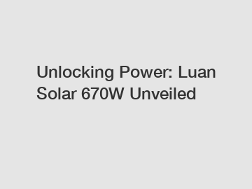 Unlocking Power: Luan Solar 670W Unveiled