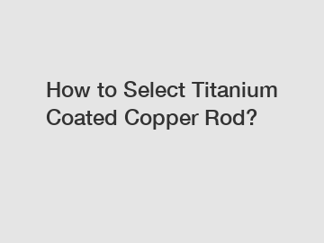 How to Select Titanium Coated Copper Rod?