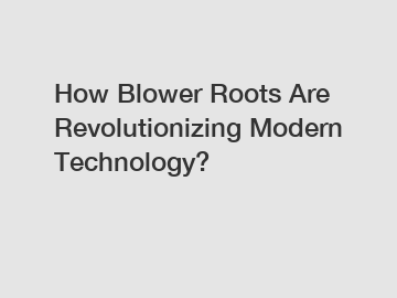 How Blower Roots Are Revolutionizing Modern Technology?