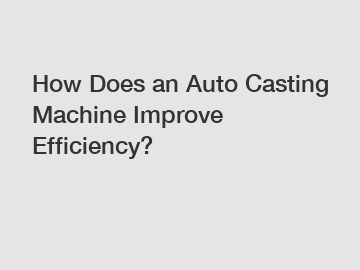 How Does an Auto Casting Machine Improve Efficiency?