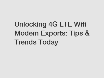 Unlocking 4G LTE Wifi Modem Exports: Tips & Trends Today