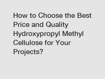 How to Choose the Best Price and Quality Hydroxypropyl Methyl Cellulose for Your Projects?