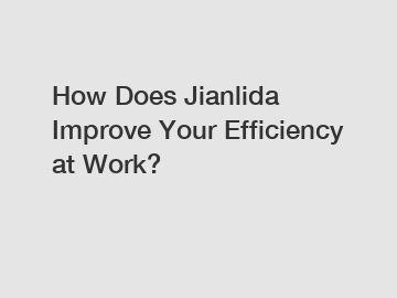 How Does Jianlida Improve Your Efficiency at Work?