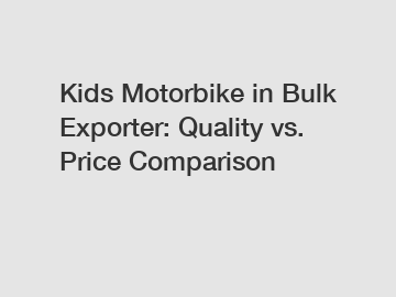 Kids Motorbike in Bulk Exporter: Quality vs. Price Comparison