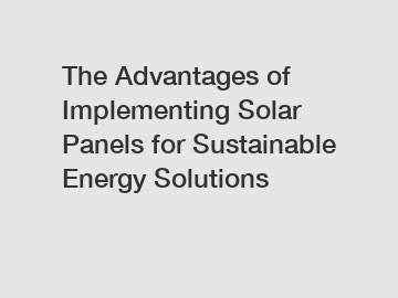 The Advantages of Implementing Solar Panels for Sustainable Energy Solutions