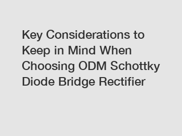 Key Considerations to Keep in Mind When Choosing ODM Schottky Diode Bridge Rectifier