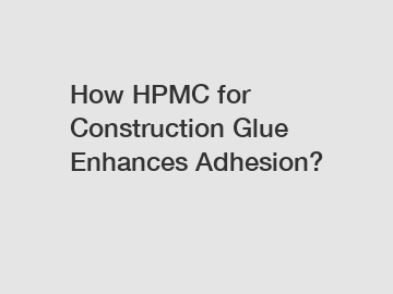 How HPMC for Construction Glue Enhances Adhesion?