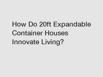 How Do 20ft Expandable Container Houses Innovate Living?