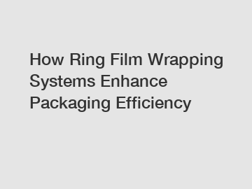 How Ring Film Wrapping Systems Enhance Packaging Efficiency