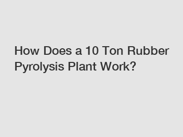 How Does a 10 Ton Rubber Pyrolysis Plant Work?