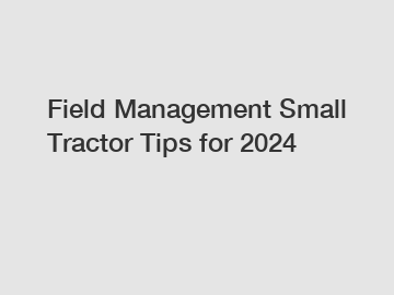 Field Management Small Tractor Tips for 2024