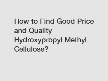 How to Find Good Price and Quality Hydroxypropyl Methyl Cellulose?