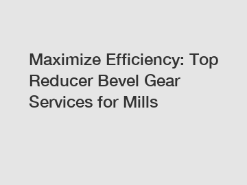 Maximize Efficiency: Top Reducer Bevel Gear Services for Mills