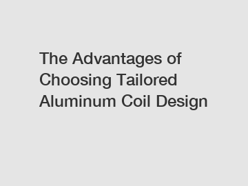 The Advantages of Choosing Tailored Aluminum Coil Design