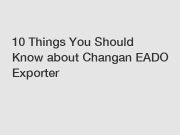 10 Things You Should Know about Changan EADO Exporter