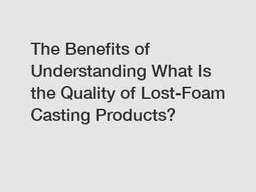 The Benefits of Understanding What Is the Quality of Lost-Foam Casting Products?