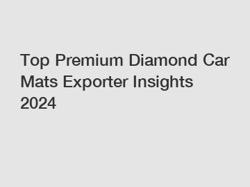 Top Premium Diamond Car Mats Exporter Insights 2024