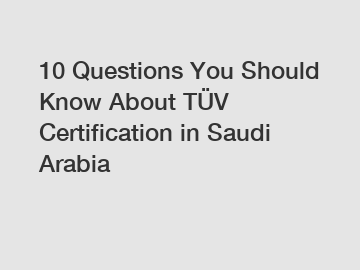 10 Questions You Should Know About TÜV Certification in Saudi Arabia