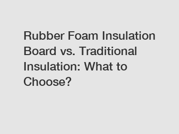 Rubber Foam Insulation Board vs. Traditional Insulation: What to Choose?