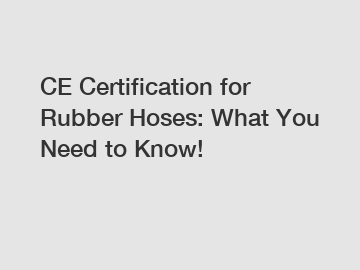 CE Certification for Rubber Hoses: What You Need to Know!