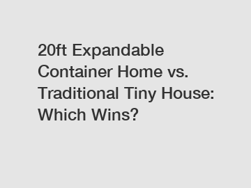 20ft Expandable Container Home vs. Traditional Tiny House: Which Wins?