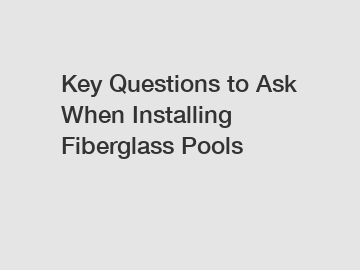 Key Questions to Ask When Installing Fiberglass Pools