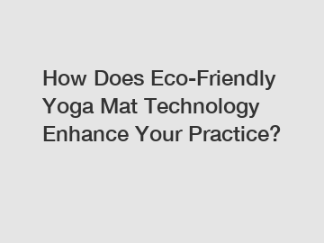 How Does Eco-Friendly Yoga Mat Technology Enhance Your Practice?