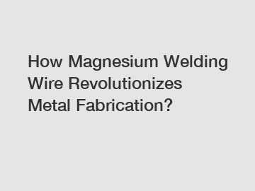 How Magnesium Welding Wire Revolutionizes Metal Fabrication?