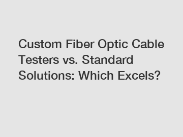 Custom Fiber Optic Cable Testers vs. Standard Solutions: Which Excels?