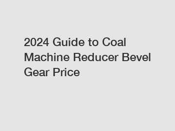 2024 Guide to Coal Machine Reducer Bevel Gear Price