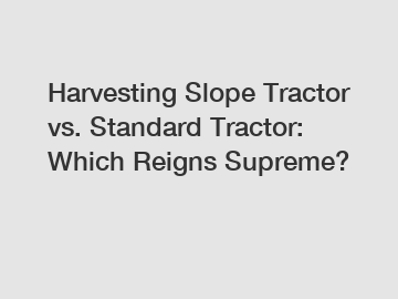 Harvesting Slope Tractor vs. Standard Tractor: Which Reigns Supreme?