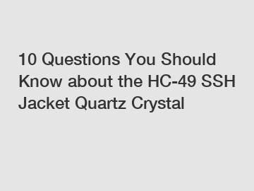 10 Questions You Should Know about the HC-49 SSH Jacket Quartz Crystal