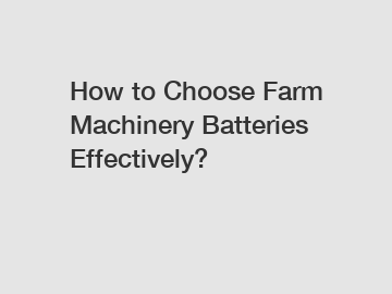 How to Choose Farm Machinery Batteries Effectively?