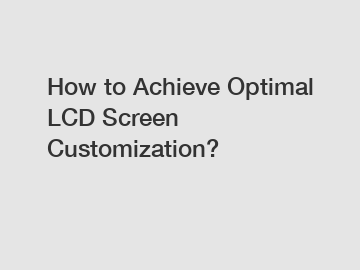 How to Achieve Optimal LCD Screen Customization?