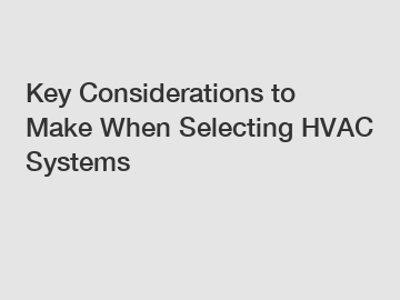 Key Considerations to Make When Selecting HVAC Systems