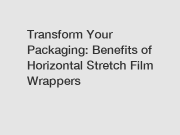 Transform Your Packaging: Benefits of Horizontal Stretch Film Wrappers