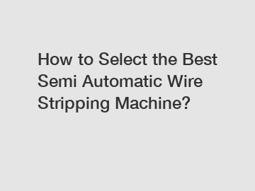 How to Select the Best Semi Automatic Wire Stripping Machine?