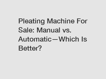 Pleating Machine For Sale: Manual vs. Automatic—Which Is Better?