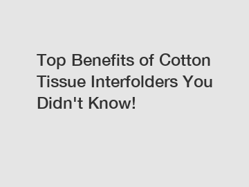 Top Benefits of Cotton Tissue Interfolders You Didn't Know!