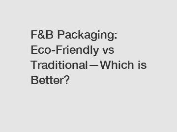 F&B Packaging: Eco-Friendly vs Traditional—Which is Better?