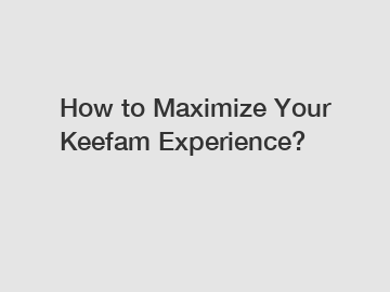 How to Maximize Your Keefam Experience?
